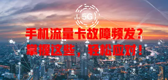 手机流量卡故障频发？掌握这些，轻松应对！
