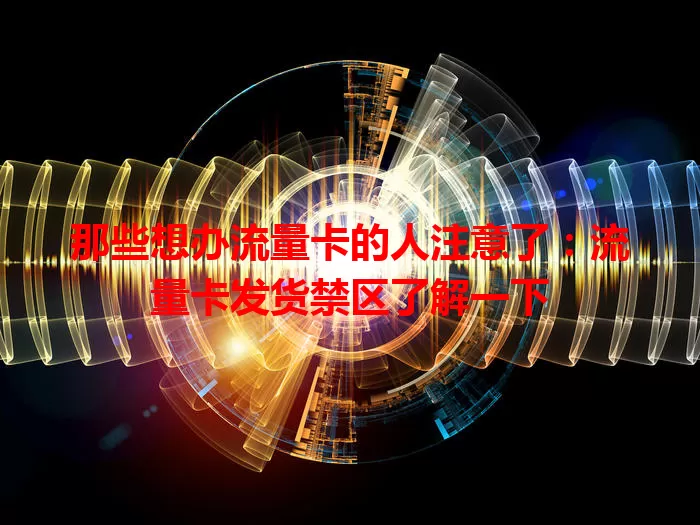 那些想办流量卡的人注意了：流量卡发货禁区了解一下