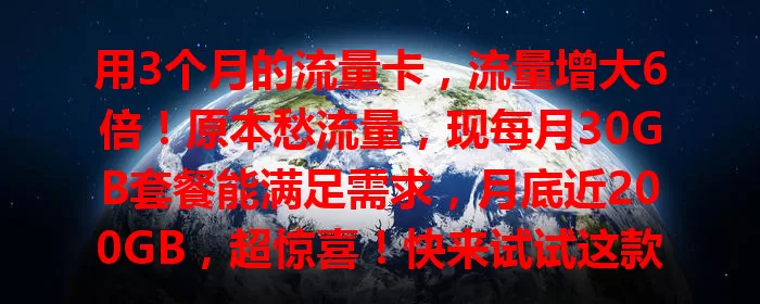 用3个月的流量卡，流量增大6倍！原本愁流量，现每月30GB套餐能满足需求，月底近200GB，超惊喜！快来试试这款增大流量卡