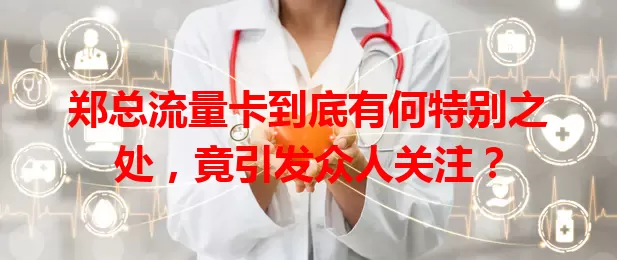 郑总流量卡到底有何特别之处，竟引发众人关注？