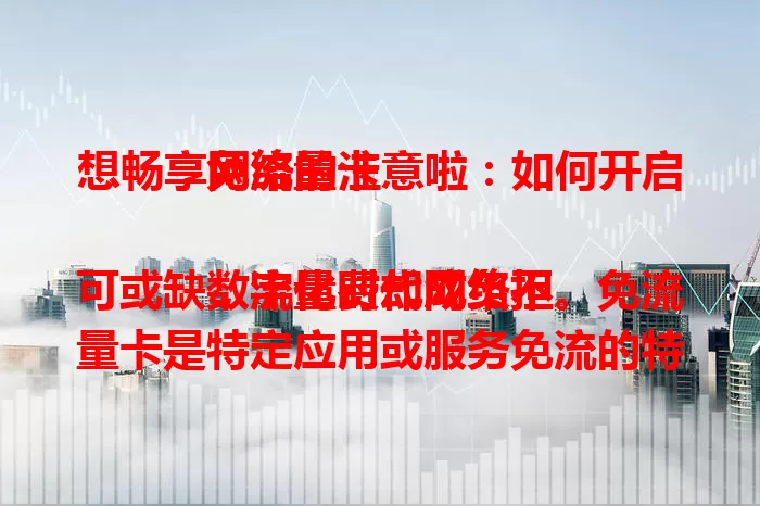 想畅享网络的注意啦：如何开启免流量卡

数字化时代网络不可或缺，流量费却成负担。免流量卡是特定应用或服务免流的特殊卡，由运营商推出。关注活动政策选套餐，或用技巧降流量，行动起来就能开启免流畅享精彩！