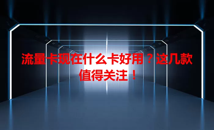 流量卡现在什么卡好用？这几款值得关注！