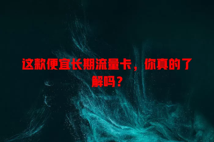 这款便宜长期流量卡，你真的了解吗？