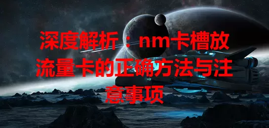 深度解析：nm卡槽放流量卡的正确方法与注意事项