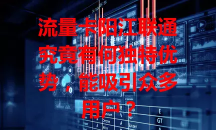 流量卡阳江联通究竟有何独特优势，能吸引众多用户？