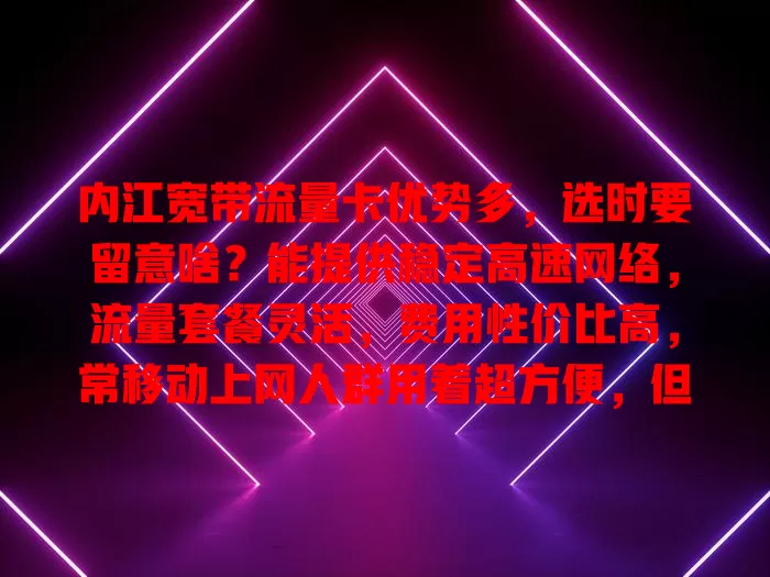 内江宽带流量卡优势多，选时要留意啥？能提供稳定高速网络，流量套餐灵活，费用性价比高，常移动上网人群用着超方便，但选时要关注网络覆盖等要点