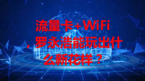 流量卡+WiFi，罗永浩能玩出什么新花样？