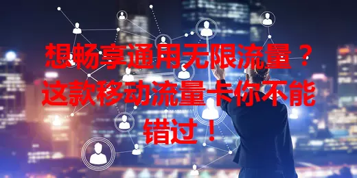 想畅享通用无限流量？这款移动流量卡你不能错过！