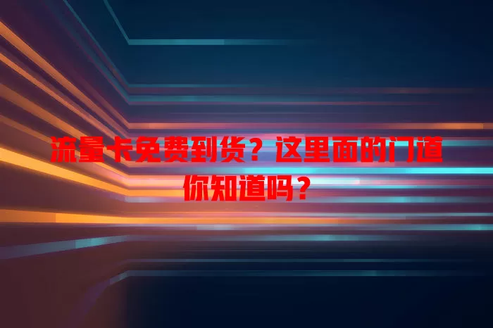 流量卡免费到货？这里面的门道你知道吗？