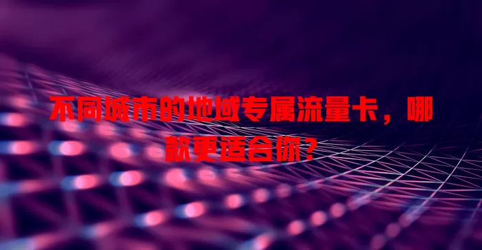不同城市的地域专属流量卡，哪款更适合你？