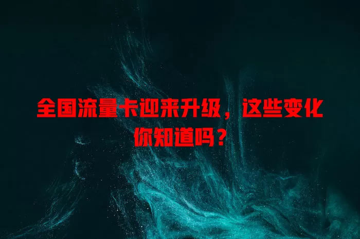 全国流量卡迎来升级，这些变化你知道吗？