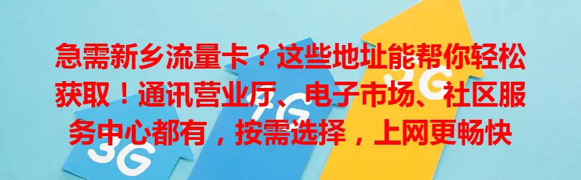 急需新乡流量卡？这些地址能帮你轻松获取！通讯营业厅、电子市场、社区服务中心都有，按需选择，上网更畅快