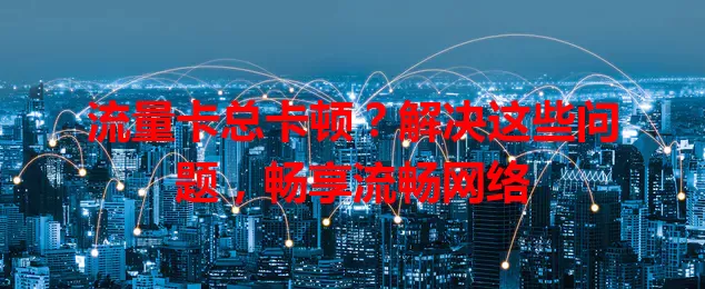 流量卡总卡顿？解决这些问题，畅享流畅网络
