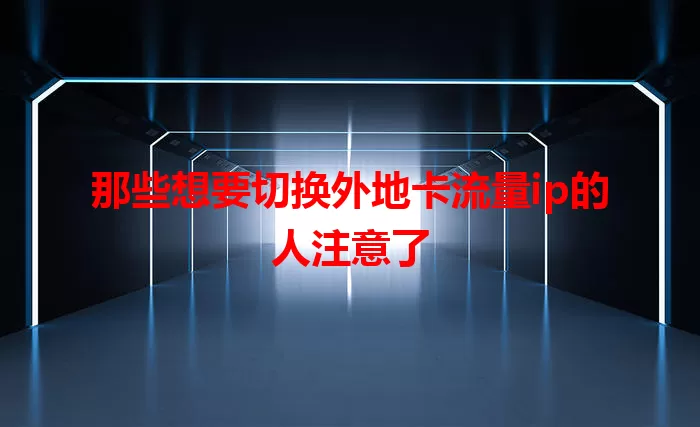 那些想要切换外地卡流量ip的人注意了