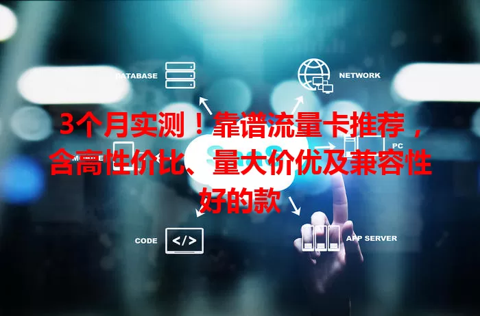 3个月实测！靠谱流量卡推荐，含高性价比、量大价优及兼容性好的款