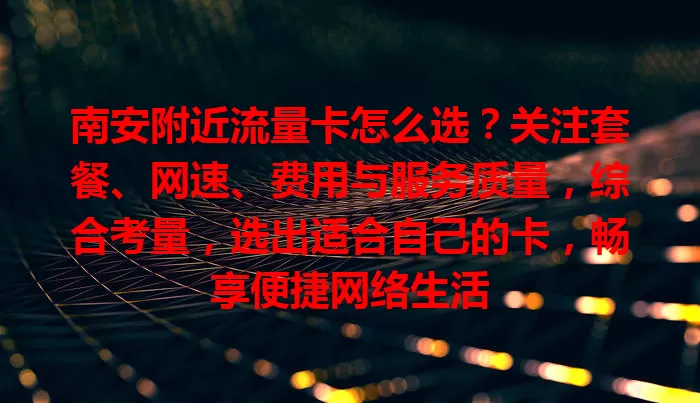 南安附近流量卡怎么选？关注套餐、网速、费用与服务质量，综合考量，选出适合自己的卡，畅享便捷网络生活