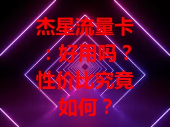 杰星流量卡：好用吗？性价比究竟如何？