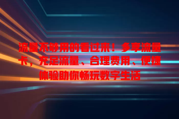 流量不够用的看过来！多享流量卡，充足流量、合理费用、便捷体验助你畅玩数字生活