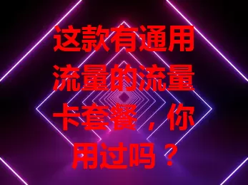 这款有通用流量的流量卡套餐，你用过吗？