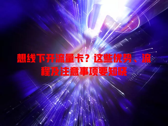 想线下开流量卡？这些优势、流程及注意事项要知晓