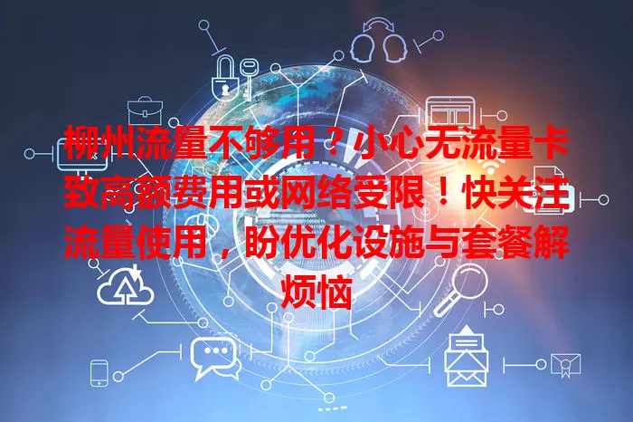 柳州流量不够用？小心无流量卡致高额费用或网络受限！快关注流量使用，盼优化设施与套餐解烦恼