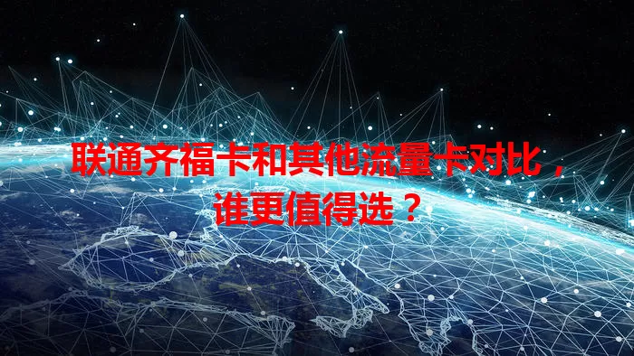 联通齐福卡和其他流量卡对比，谁更值得选？