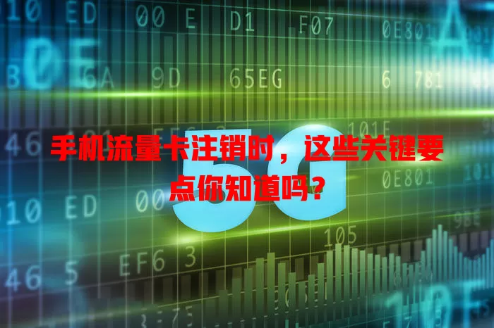 手机流量卡注销时，这些关键要点你知道吗？