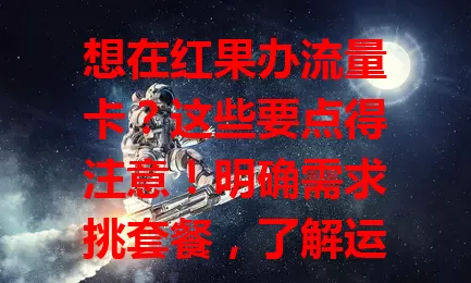 想在红果办流量卡？这些要点得注意！明确需求挑套餐，了解运营商差异，关注费用优惠，确保信息安全，综合考量才能选到适合的流量卡，畅享网络生活