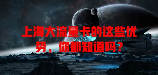 上海大流量卡的这些优势，你都知道吗？
