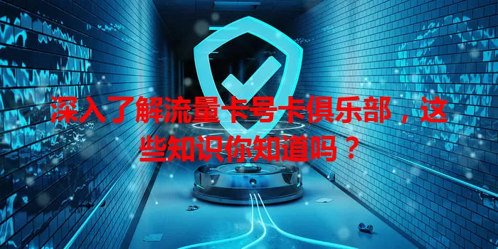 深入了解流量卡号卡俱乐部，这些知识你知道吗？