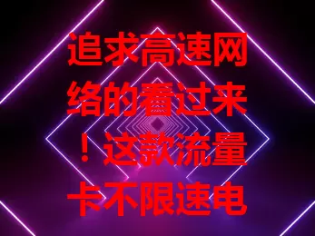 追求高速网络的看过来！这款流量卡不限速电信卡超棒

它网络速度惊艳，无论在哪都告别卡顿延迟。流量充足，上网不愁。依托电信强网，信号覆盖广且稳。是高速上网绝佳之选，助你开启畅快网络生活 。