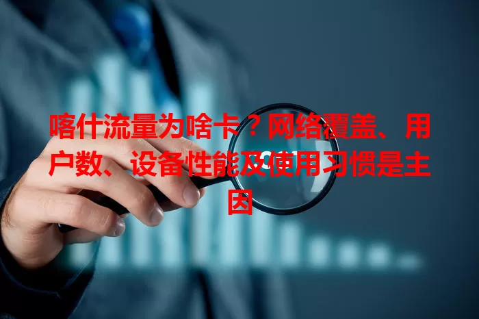 喀什流量为啥卡？网络覆盖、用户数、设备性能及使用习惯是主因