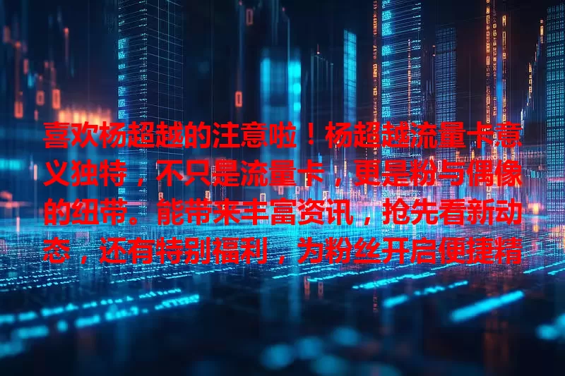 喜欢杨超越的注意啦！杨超越流量卡意义独特，不只是流量卡，更是粉与偶像的纽带。能带来丰富资讯，抢先看新动态，还有特别福利，为粉丝开启便捷精彩追星门！