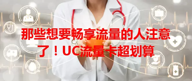 那些想要畅享流量的人注意了！UC流量卡超划算