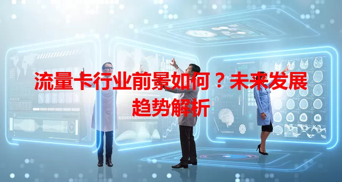 流量卡行业前景如何？未来发展趋势解析