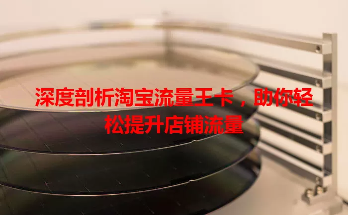 深度剖析淘宝流量王卡，助你轻松提升店铺流量