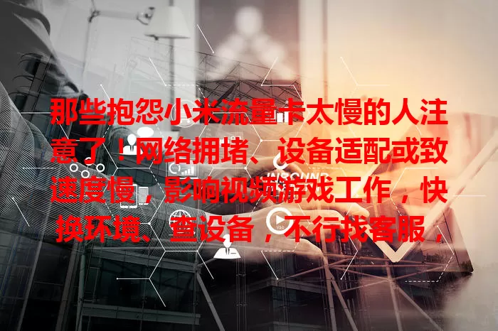 那些抱怨小米流量卡太慢的人注意了！网络拥堵、设备适配或致速度慢，影响视频游戏工作，快换环境、查设备，不行找客服，掌握方法畅享数字生活
