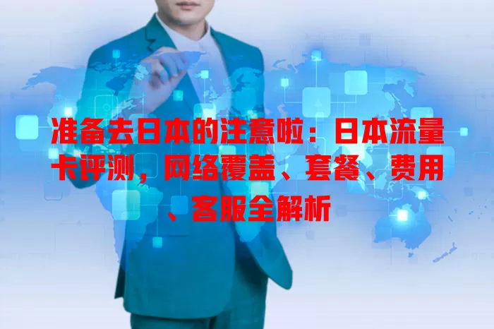 准备去日本的注意啦：日本流量卡评测，网络覆盖、套餐、费用、客服全解析