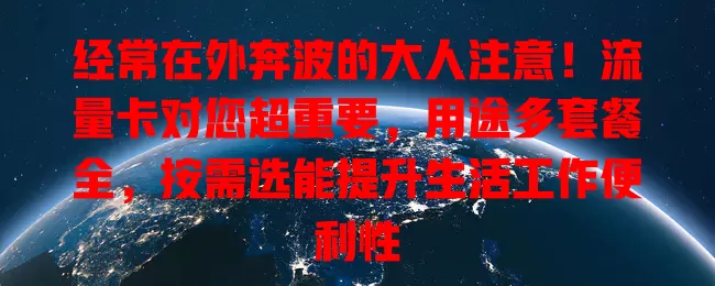 经常在外奔波的大人注意！流量卡对您超重要，用途多套餐全，按需选能提升生活工作便利性
