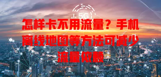 怎样卡不用流量？手机离线地图等方法可减少流量依赖