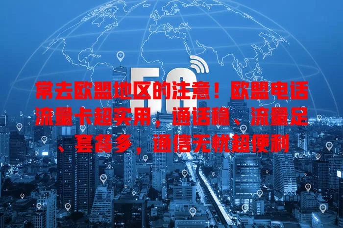 常去欧盟地区的注意！欧盟电话流量卡超实用，通话稳、流量足、套餐多，通信无忧超便利