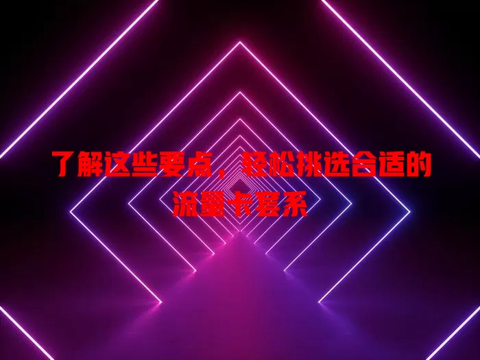 了解这些要点，轻松挑选合适的流量卡套系