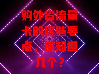 购外省流量卡的这些要点，你知道几个？