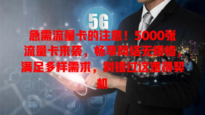 急需流量卡的注意！5000张流量卡来袭，畅享网络无烦恼，满足多样需求，别错过这难得契机