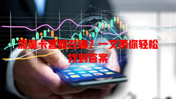 流量卡客服在哪？一文带你轻松找到答案