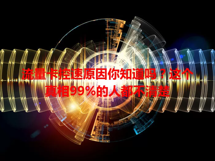 流量卡控速原因你知道吗？这个真相99%的人都不清楚