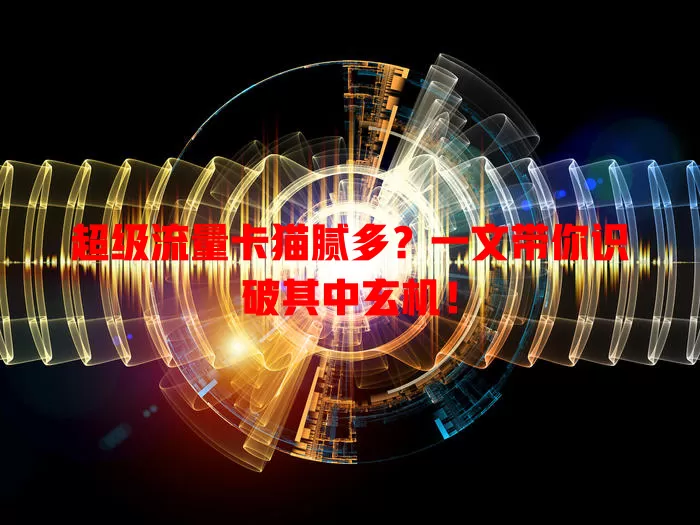 超级流量卡猫腻多？一文带你识破其中玄机！