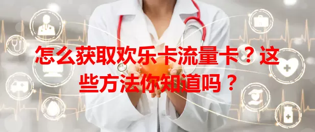 怎么获取欢乐卡流量卡？这些方法你知道吗？