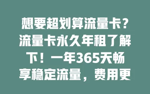 想要超划算流量卡？流量卡永久年租了解下！一年365天畅享稳定流量，费用更省使用更稳。选时要谨慎，关注流量额度、覆盖范围和售后，挑适合套餐，让网络体验更优。