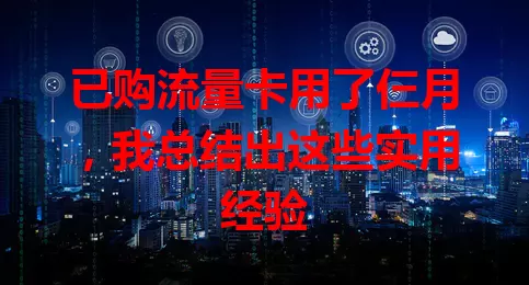 已购流量卡用了仨月，我总结出这些实用经验